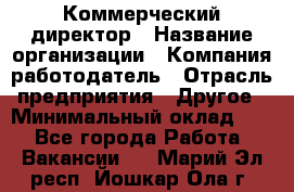 Коммерческий директор › Название организации ­ Компания-работодатель › Отрасль предприятия ­ Другое › Минимальный оклад ­ 1 - Все города Работа » Вакансии   . Марий Эл респ.,Йошкар-Ола г.